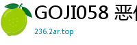 GOJI058 恶作剧调皮美少女中出连发15少女萝莉